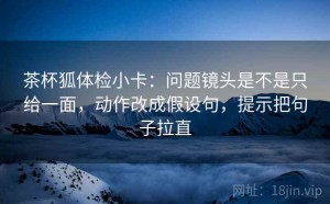 茶杯狐体检小卡：问题镜头是不是只给一面，动作改成假设句，提示把句子拉直