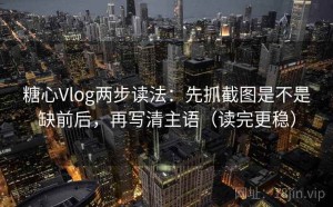 糖心Vlog两步读法：先抓截图是不是缺前后，再写清主语（读完更稳）