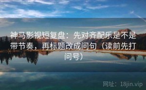 神马影视短复盘：先对齐配乐是不是带节奏，再标题改成问句（读前先打问号）