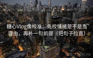 糖心Vlog像校准：先校情绪是不是当理由，再补一句前提（把句子拉直）