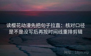 读樱花动漫先把句子拉直：核对口径是不是没写后再按时间线重排剪辑