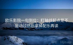 欧乐影院一句到位：盯轴线起点是不是动过然后拿掉配乐再读