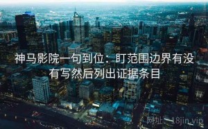 神马影院一句到位：盯范围边界有没有写然后列出证据条目