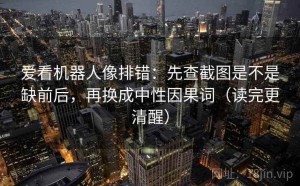 爱看机器人像排错：先查截图是不是缺前后，再换成中性因果词（读完更清醒）