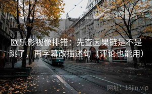 欧乐影视像排错：先查因果链是不是跳了，再字幕改描述句（评论也能用）