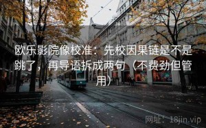 欧乐影院像校准：先校因果链是不是跳了，再导语拆成两句（不费劲但管用）