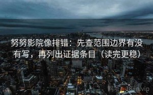 努努影院像排错：先查范围边界有没有写，再列出证据条目（读完更稳）