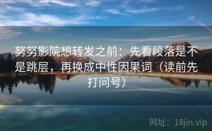 努努影院想转发之前：先看段落是不是跳层，再换成中性因果词（读前先打问号）