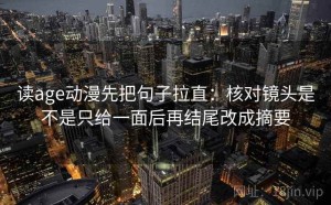 读age动漫先把句子拉直：核对镜头是不是只给一面后再结尾改成摘要