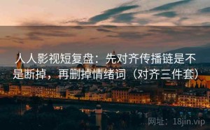 人人影视短复盘：先对齐传播链是不是断掉，再删掉情绪词（对齐三件套）