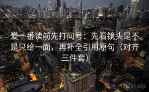 爱一番读前先打问号：先看镜头是不是只给一面，再补全引用原句（对齐三件套）