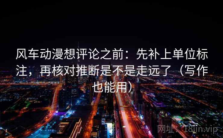 风车动漫想评论之前：先补上单位标注，再核对推断是不是走远了（写作也能用）