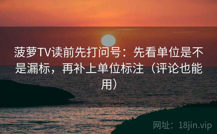 菠萝TV读前先打问号：先看单位是不是漏标，再补上单位标注（评论也能用）