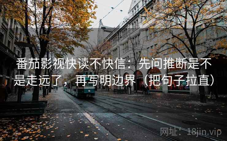番茄影视快读不快信:先问推断是不是走远了,再写明边界(把句子拉直) 番茄影视快读不快信:先问推断是不是走远了,再写明边界(把句子拉直)