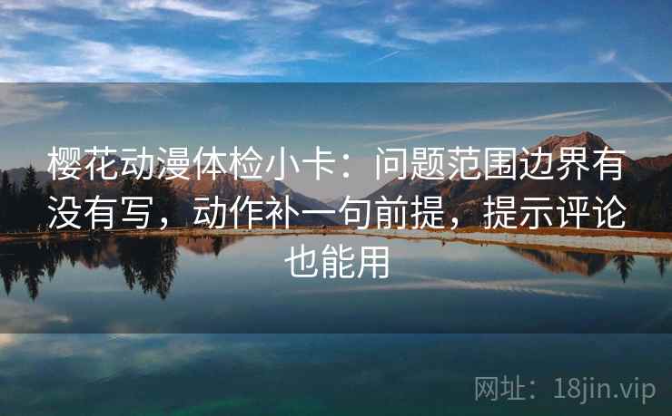 樱花动漫体检小卡:问题范围边界有没有写,动作补一句前提,提示评论也能用 樱花动漫体检小卡:问题范围边界有没有写,动作补一句前提,提示评论也能用