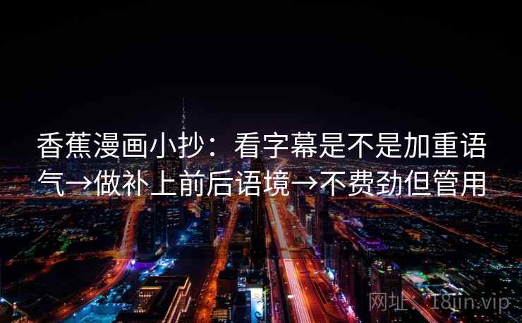 香蕉漫画小抄:看字幕是不是加重语气→做补上前后语境→不费劲但管用 香蕉漫画小抄:看字幕是不是加重语气→做补上前后语境→不费劲但管用