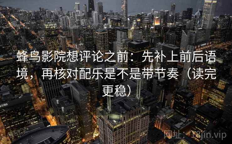 蜂鸟影院想评论之前：先补上前后语境，再核对配乐是不是带节奏（读完更稳）