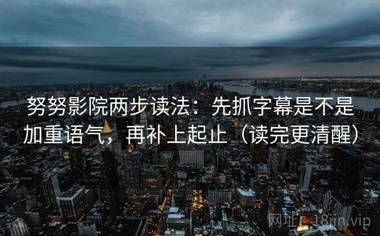 努努影院两步读法:先抓字幕是不是加重语气,再补上起止(读完更清醒) 努努影院两步读法:先抓字幕是不是加重语气,再补上起止(读完更清醒)