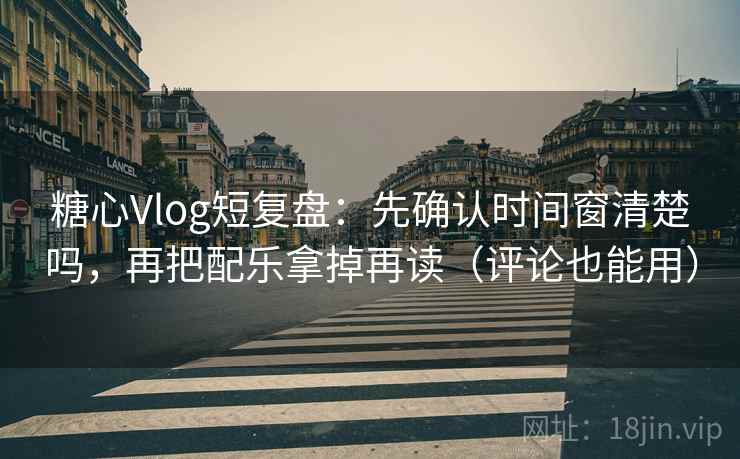 糖心Vlog短复盘:先确认时间窗清楚吗,再把配乐拿掉再读(评论也能用) 糖心Vlog短复盘:先确认时间窗清楚吗,再把配乐拿掉再读(评论也能用)