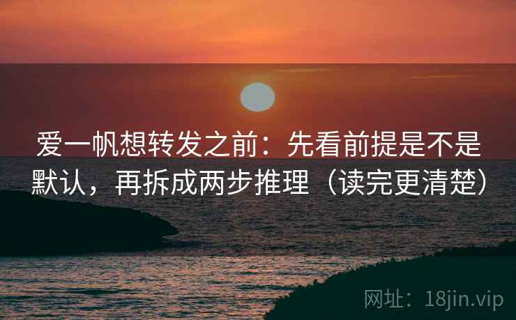 爱一帆想转发之前:先看前提是不是默认,再拆成两步推理(读完更清楚) 爱一帆想转发之前:先看前提是不是默认,再拆成两步推理(读完更清楚)