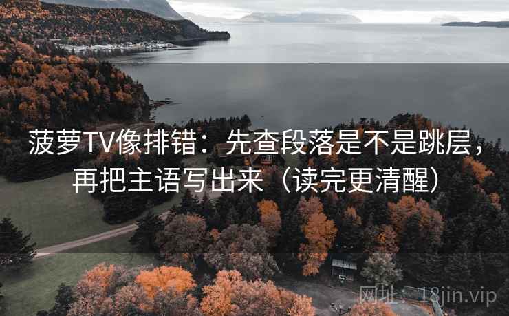 菠萝TV像排错:先查段落是不是跳层,再把主语写出来(读完更清醒) 菠萝TV像排错:先查段落是不是跳层,再把主语写出来(读完更清醒)
