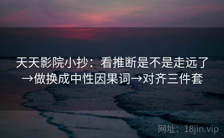 天天影院小抄:看推断是不是走远了→做换成中性因果词→对齐三件套 天天影院小抄:看推断是不是走远了→做换成中性因果词→对齐三件套