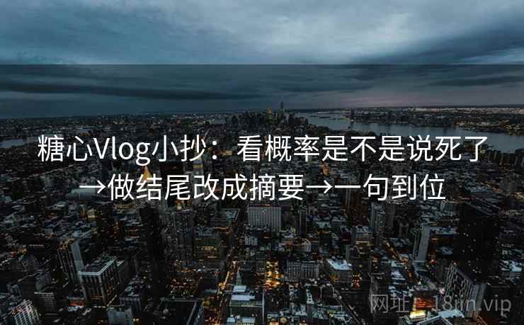 糖心Vlog小抄:看概率是不是说死了→做结尾改成摘要→一句到位 糖心Vlog小抄:看概率是不是说死了→做结尾改成摘要→一句到位