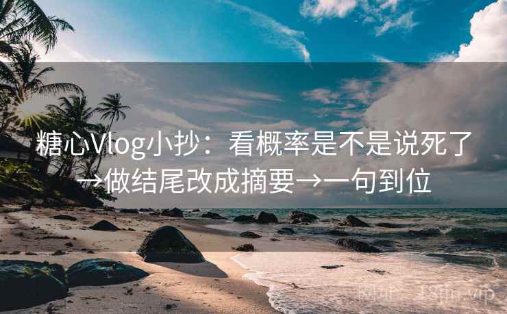 糖心Vlog小抄:看概率是不是说死了→做结尾改成摘要→一句到位 糖心Vlog小抄:看概率是不是说死了→做结尾改成摘要→一句到位