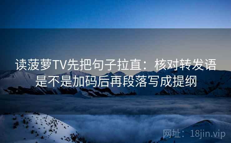 读菠萝TV先把句子拉直：核对转发语是不是加码后再段落写成提纲