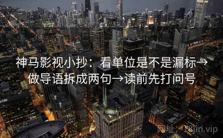 神马影视小抄：看单位是不是漏标→做导语拆成两句→读前先打问号