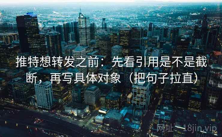推特想转发之前：先看引用是不是截断，再写具体对象（把句子拉直）