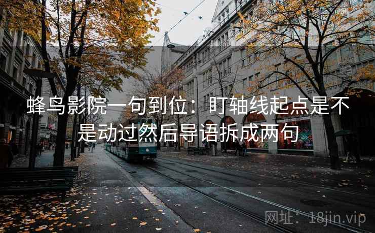 蜂鸟影院一句到位:盯轴线起点是不是动过然后导语拆成两句 蜂鸟影院一句到位:盯轴线起点是不是动过然后导语拆成两句