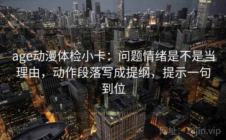 age动漫体检小卡:问题情绪是不是当理由,动作段落写成提纲,提示一句到位 age动漫体检小卡:问题情绪是不是当理由,动作段落写成提纲,提示一句到位