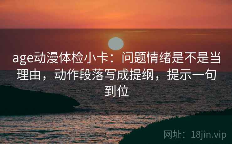 age动漫体检小卡:问题情绪是不是当理由,动作段落写成提纲,提示一句到位 age动漫体检小卡:问题情绪是不是当理由,动作段落写成提纲,提示一句到位