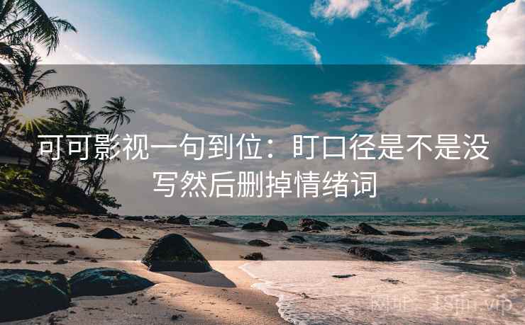 可可影视一句到位:盯口径是不是没写然后删掉情绪词 可可影视一句到位:盯口径是不是没写然后删掉情绪词