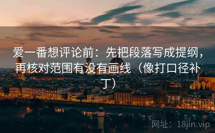 爱一番想评论前:先把段落写成提纲,再核对范围有没有画线(像打口径补丁) 爱一番想评论前:先把段落写成提纲,再核对范围有没有画线(像打口径补丁)