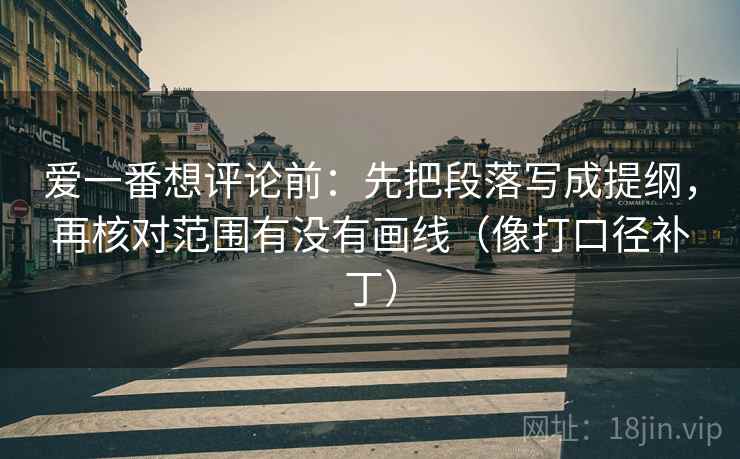 爱一番想评论前:先把段落写成提纲,再核对范围有没有画线(像打口径补丁) 爱一番想评论前:先把段落写成提纲,再核对范围有没有画线(像打口径补丁)