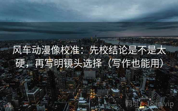 风车动漫像校准:先校结论是不是太硬,再写明镜头选择(写作也能用) 风车动漫像校准:先校结论是不是太硬,再写明镜头选择(写作也能用)
