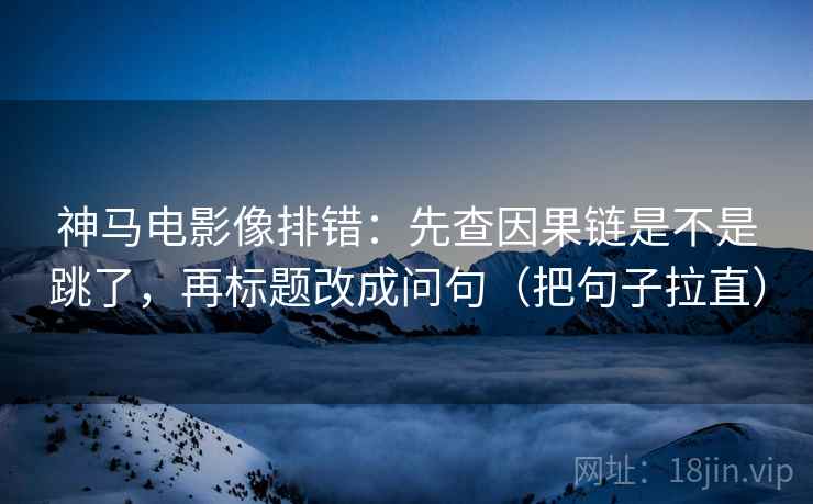 神马电影像排错：先查因果链是不是跳了，再标题改成问句（把句子拉直）