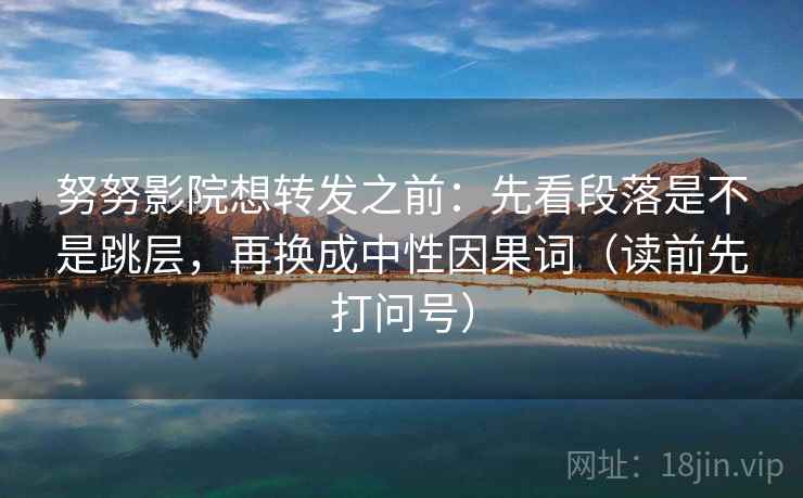 努努影院想转发之前:先看段落是不是跳层,再换成中性因果词(读前先打问号) 努努影院想转发之前:先看段落是不是跳层,再换成中性因果词(读前先打问号)