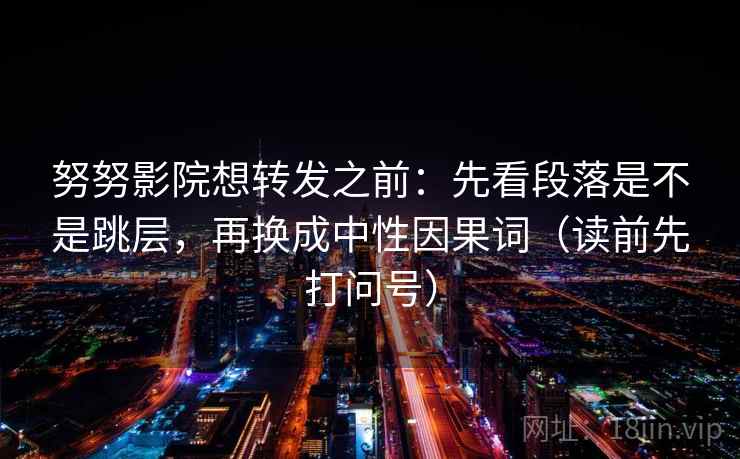 努努影院想转发之前:先看段落是不是跳层,再换成中性因果词(读前先打问号) 努努影院想转发之前:先看段落是不是跳层,再换成中性因果词(读前先打问号)