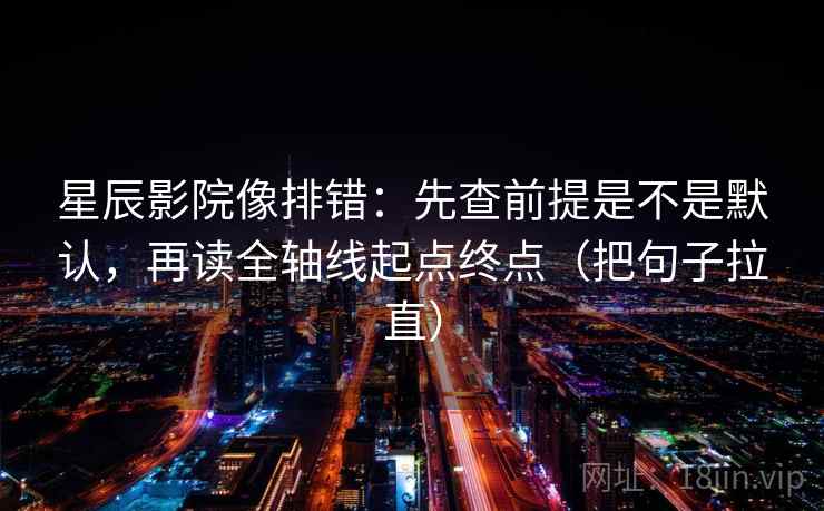 星辰影院像排错:先查前提是不是默认,再读全轴线起点终点(把句子拉直) 星辰影院像排错:先查前提是不是默认,再读全轴线起点终点(把句子拉直)