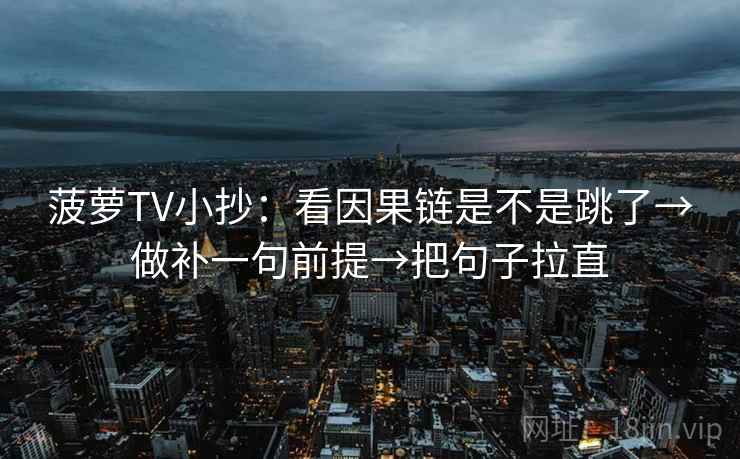 菠萝TV小抄:看因果链是不是跳了→做补一句前提→把句子拉直 菠萝TV小抄:看因果链是不是跳了→做补一句前提→把句子拉直