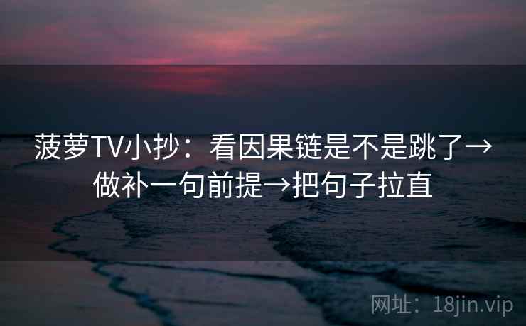 菠萝TV小抄:看因果链是不是跳了→做补一句前提→把句子拉直 菠萝TV小抄:看因果链是不是跳了→做补一句前提→把句子拉直