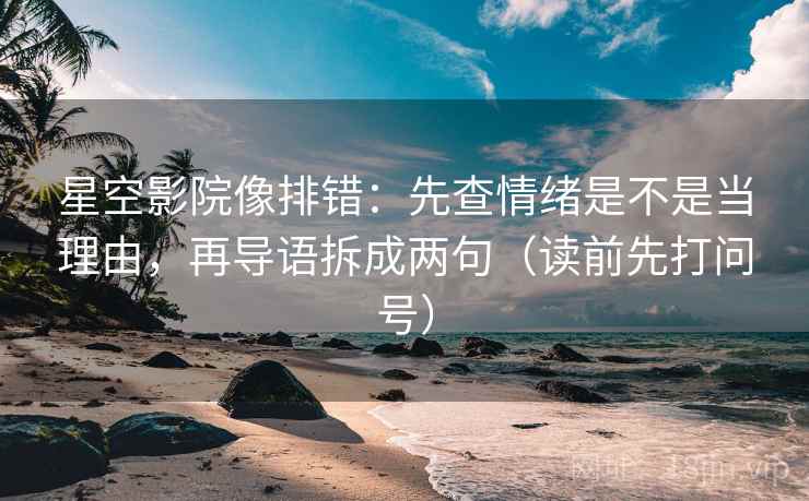 星空影院像排错:先查情绪是不是当理由,再导语拆成两句(读前先打问号) 星空影院像排错:先查情绪是不是当理由,再导语拆成两句(读前先打问号)