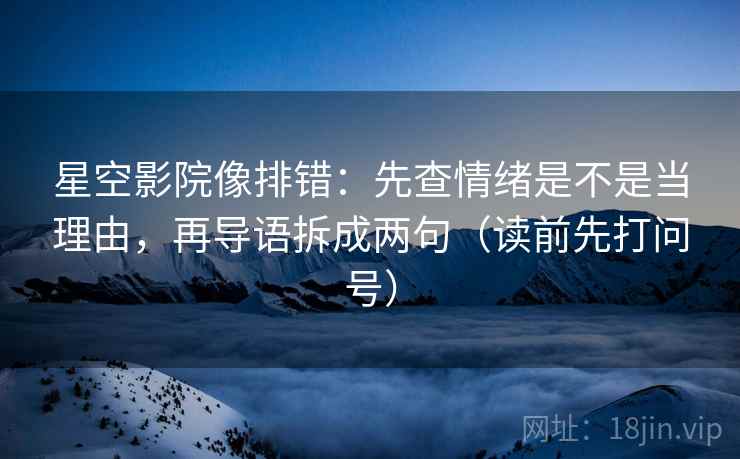 星空影院像排错:先查情绪是不是当理由,再导语拆成两句(读前先打问号) 星空影院像排错:先查情绪是不是当理由,再导语拆成两句(读前先打问号)