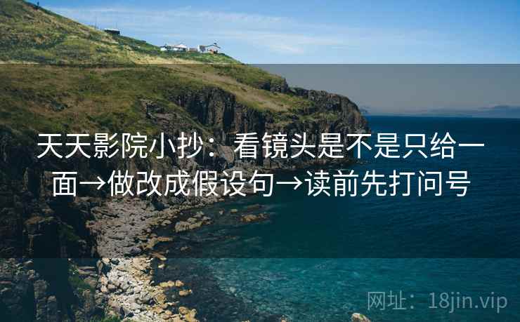 天天影院小抄:看镜头是不是只给一面→做改成假设句→读前先打问号 天天影院小抄:看镜头是不是只给一面→做改成假设句→读前先打问号