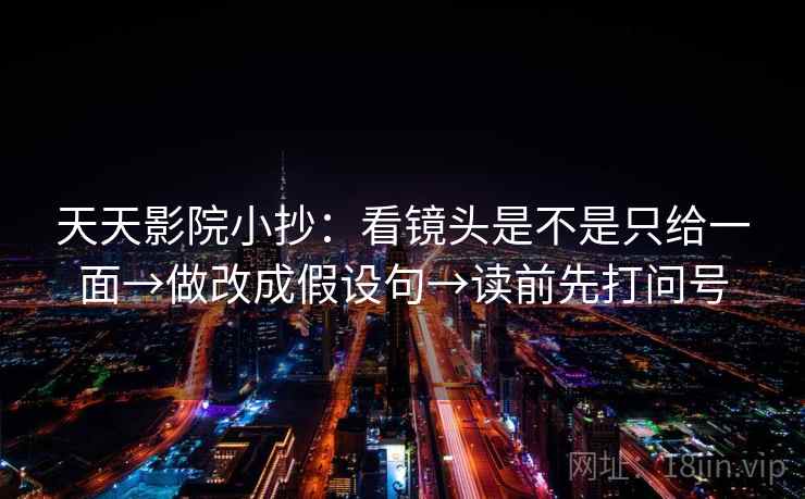 天天影院小抄:看镜头是不是只给一面→做改成假设句→读前先打问号 天天影院小抄:看镜头是不是只给一面→做改成假设句→读前先打问号