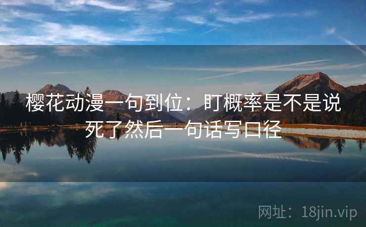 樱花动漫一句到位:盯概率是不是说死了然后一句话写口径 樱花动漫一句到位:盯概率是不是说死了然后一句话写口径