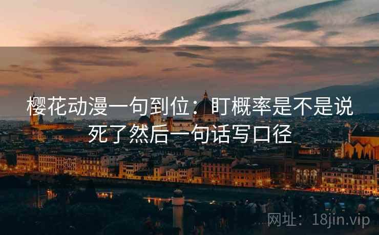 樱花动漫一句到位:盯概率是不是说死了然后一句话写口径 樱花动漫一句到位:盯概率是不是说死了然后一句话写口径